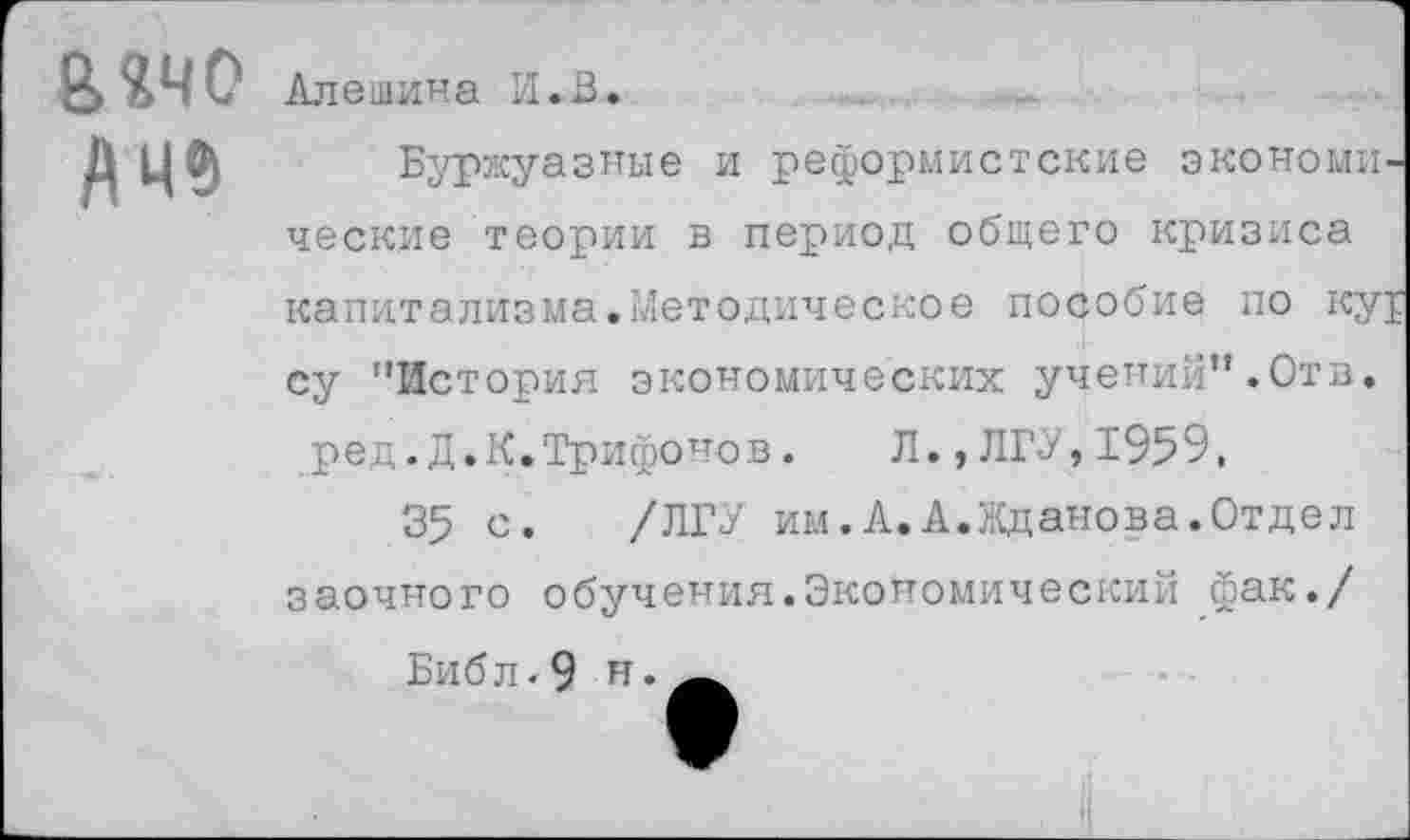 ﻿елчо ЛЧ9
Алешина И.В.
Буржуазные и реформистские экономические теории в период общего кризиса капитализма.Методическое пособие по ку£ су "История экономических учений”.Отв.
ред.Д.К.Трифонов. Л.,ЛГУ,1959,
35 с. /ЛГУ им.А.А.Жданова.Отдел заочного обучения.Экономический фак./
Библ.9 в.